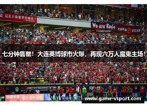 七分钟售罄！大连英博球市火爆，再现六万人魔鬼主场！