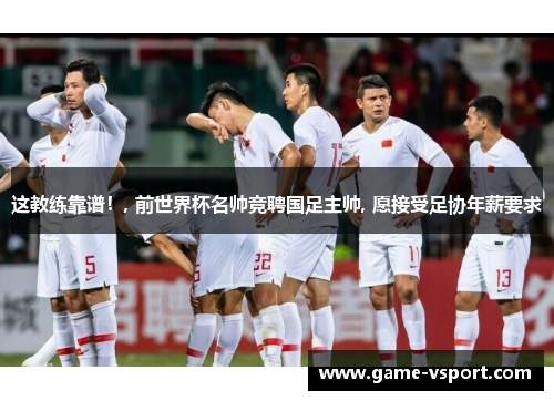 这教练靠谱！, 前世界杯名帅竞聘国足主帅, 愿接受足协年薪要求