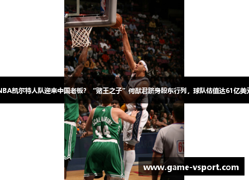 NBA凯尔特人队迎来中国老板？“赌王之子”何猷君跻身股东行列，球队估值达61亿美元